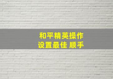 和平精英操作设置最佳 顺手